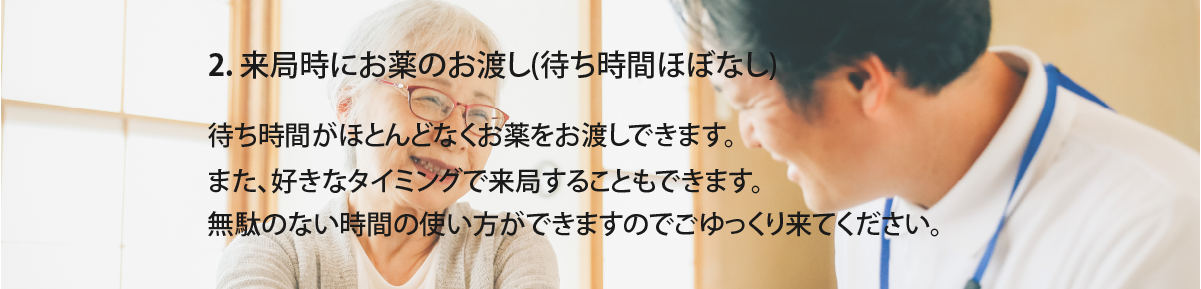 ２、来局時にお薬のお渡し(待ち時間ほぼなし）
待ち時間がほとんどなく、お薬をお渡しできます。
また、好きなタイミングで来局することもできます。
無駄のない時間の使い方ができますのでごゆっくり来てください。